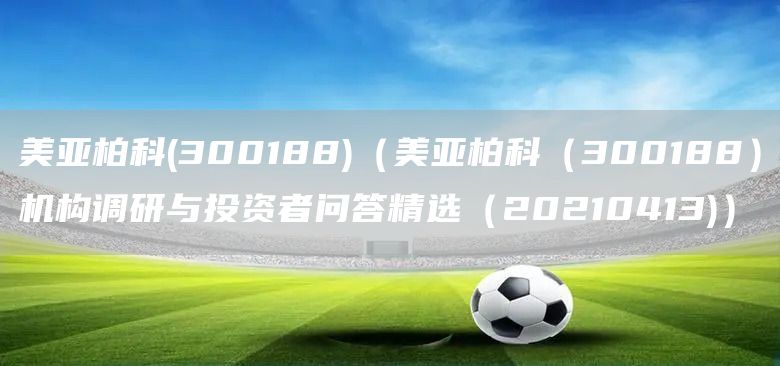 美亞柏科(300188)（美亞柏科（300188）機構調研與投資者問答精選（20210413)）(圖1)