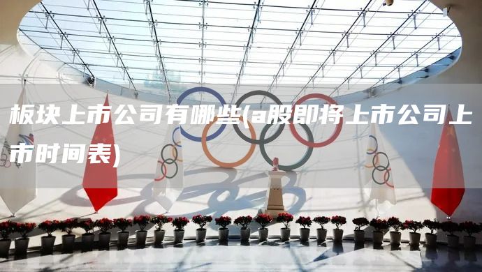 板塊上市公司有哪些(a股即將上市公司上市時(shí)間表)(圖1)