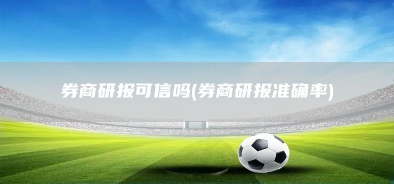 券商研報可信嗎(券商研報準確率)(圖1)