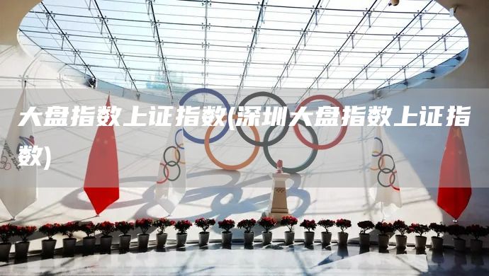 大盤指數(shù)上證指數(shù)(深圳大盤指數(shù)上證指數(shù))(圖1)