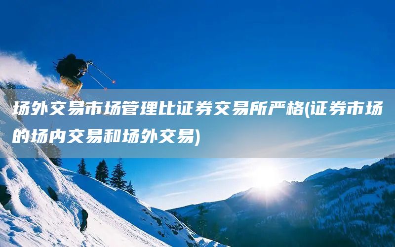 場外交易市場管理比證券交易所嚴格(證券市場的場內交易和場外交易)(圖1)