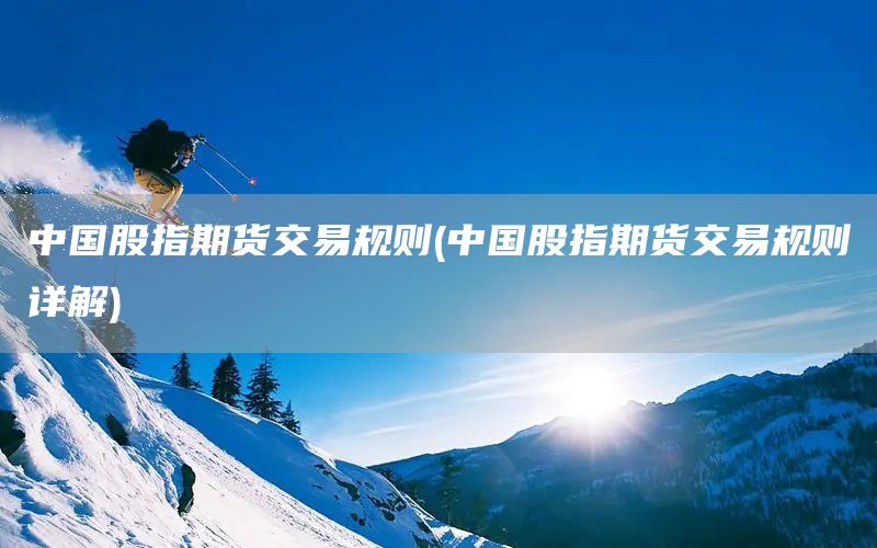 中國(guó)股指期貨交易規(guī)則(中國(guó)股指期貨交易規(guī)則詳解)(圖1)