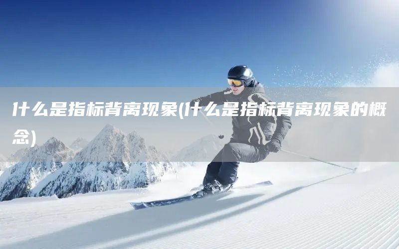 什么是指標(biāo)背離現(xiàn)象(什么是指標(biāo)背離現(xiàn)象的概念)(圖1)