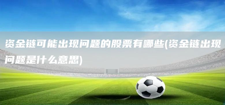 資金鏈可能出現(xiàn)問題的股票有哪些(資金鏈出現(xiàn)問題是什么意思)(圖1)