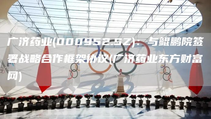 廣濟(jì)藥業(yè)(000952.SZ)：與鯤鵬院簽署戰(zhàn)略合作框架協(xié)議(廣濟(jì)藥業(yè)東方財富網(wǎng))(圖1)