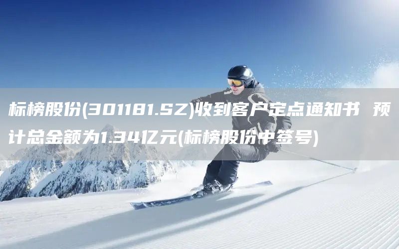 標(biāo)榜股份(301181.SZ)收到客戶定點(diǎn)通知書 預(yù)計總金額為1.34億元(標(biāo)榜股份中簽號)(圖1)