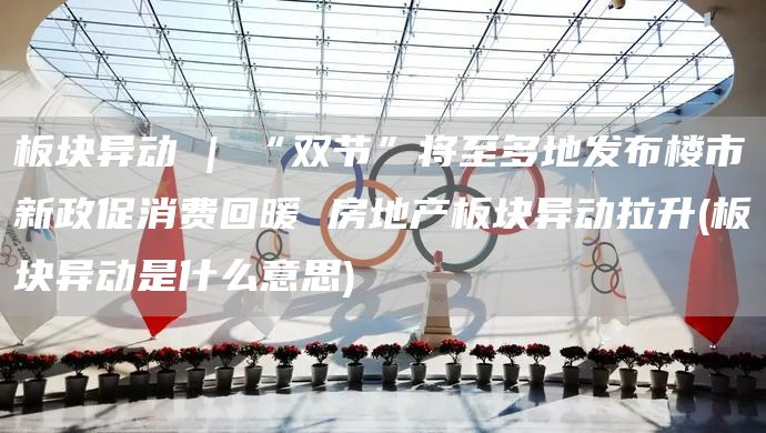 板塊異動 | “雙節”將至多地發布樓市新政促消費回暖 房地產板塊異動拉升(板塊異動是什么意思)(圖1)