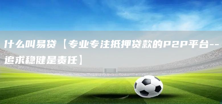 什么叫易貸【專業(yè)專注抵押貸款的P2P平臺--追求穩(wěn)健是責(zé)任】(圖1)